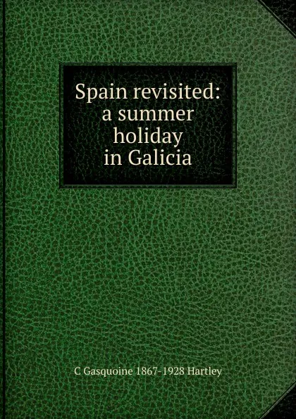 Обложка книги Spain revisited: a summer holiday in Galicia, C Gasquoine 1867-1928 Hartley