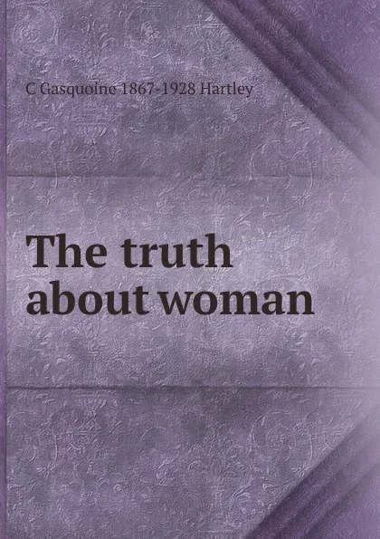 Обложка книги The truth about woman, C Gasquoine 1867-1928 Hartley