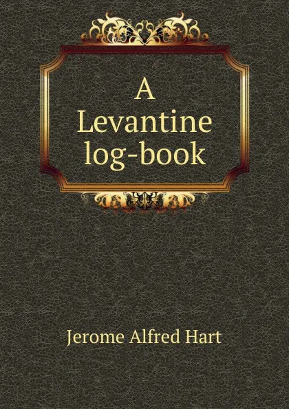 Обложка книги A Levantine log-book, Jerome Alfred Hart