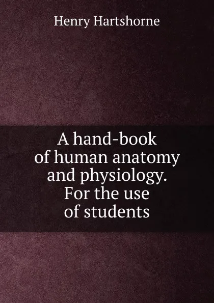 Обложка книги A hand-book of human anatomy and physiology. For the use of students, Henry Hartshorne