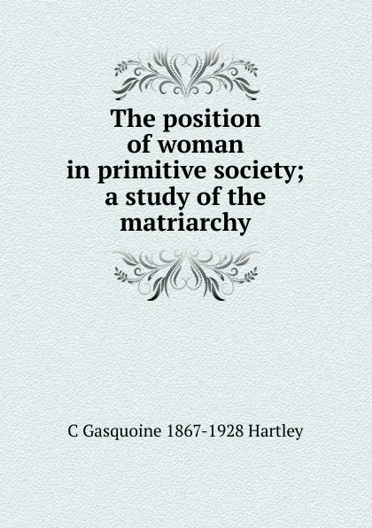 Обложка книги The position of woman in primitive society; a study of the matriarchy, C Gasquoine 1867-1928 Hartley