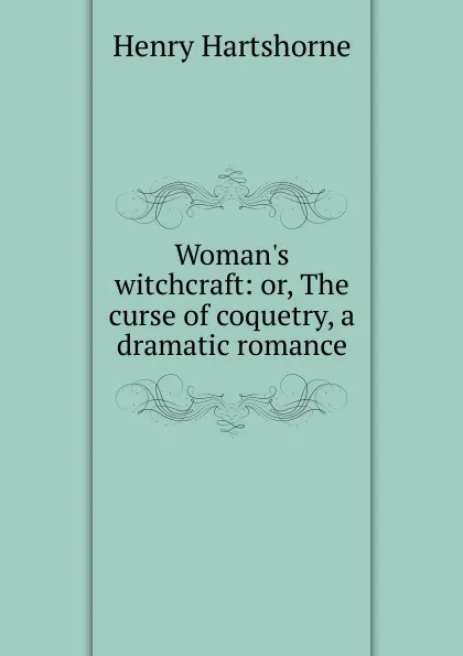 Обложка книги Woman.s witchcraft: or, The curse of coquetry, a dramatic romance, Henry Hartshorne