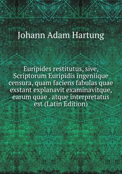 Обложка книги Euripides restitutus, sive, Scriptorum Euripidis ingeniique censura, quam faciens fabulas quae exstant explanavit examinavitque, earum quae . atque interpretatus est (Latin Edition), Johann Adam Hartung