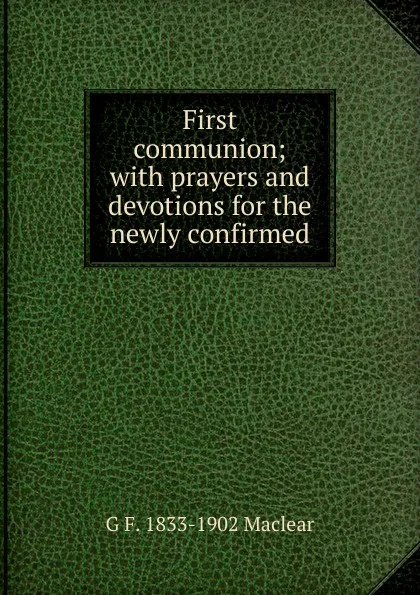 Обложка книги First communion; with prayers and devotions for the newly confirmed, G F. 1833-1902 Maclear