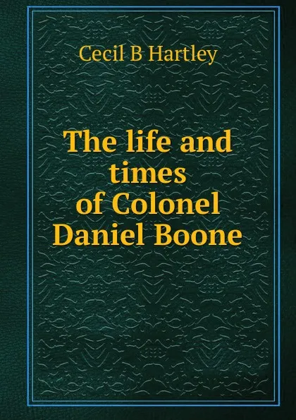 Обложка книги The life and times of Colonel Daniel Boone, Cecil B Hartley