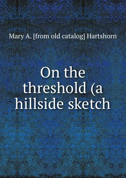 Обложка книги On the threshold (a hillside sketch, Mary A. [from old catalog] Hartshorn