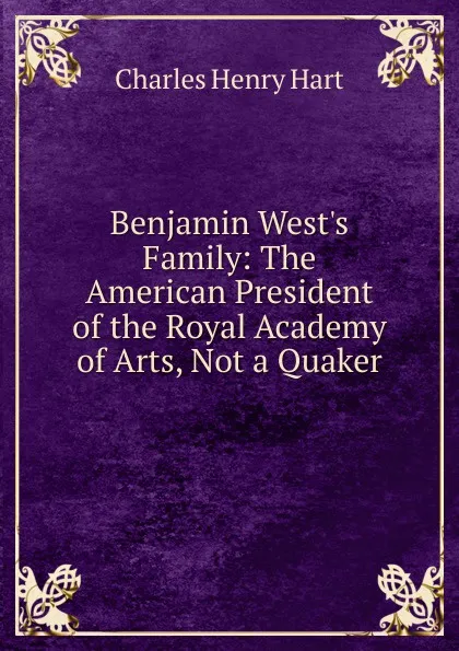 Обложка книги Benjamin West.s Family: The American President of the Royal Academy of Arts, Not a Quaker, Charles Henry Hart