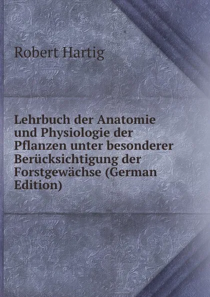 Обложка книги Lehrbuch der Anatomie und Physiologie der Pflanzen unter besonderer Berucksichtigung der Forstgewachse (German Edition), Robert Hartig