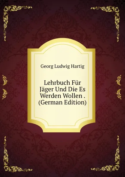 Обложка книги Lehrbuch Fur Jager Und Die Es Werden Wollen . (German Edition), Georg Ludwig Hartig