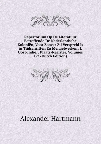 Обложка книги Repertorium Op De Literatuur Betreffende De Nederlandsche Kolonien, Voor Zoover Zij Verspreid Is in Tijdschriften En Mengelwerken: I. Oost-Indie. . Plaats-Register, Volumes 1-2 (Dutch Edition), Alexander Hartmann