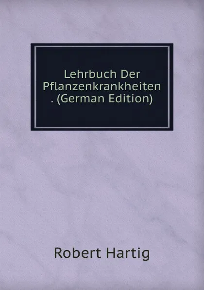 Обложка книги Lehrbuch Der Pflanzenkrankheiten . (German Edition), Robert Hartig