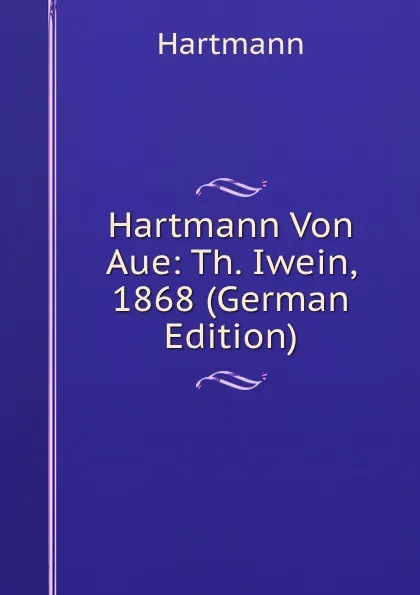 Обложка книги Hartmann Von Aue: Th. Iwein, 1868 (German Edition), Hartmann