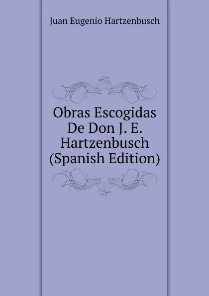 Обложка книги Obras Escogidas De Don J. E. Hartzenbusch (Spanish Edition), Juan Eugenio Hartzenbusch