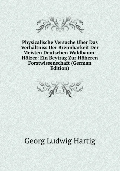 Обложка книги Physicalische Versuche Uber Das Verhaltniss Der Brennbarkeit Der Meisten Deutschen Waldbaum-Holzer: Ein Beytrag Zur Hoheren Forstwissenschaft (German Edition), Georg Ludwig Hartig