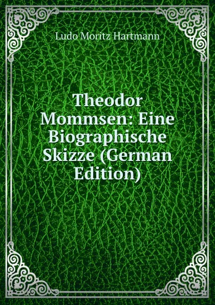 Обложка книги Theodor Mommsen: Eine Biographische Skizze (German Edition), Ludo Moritz Hartmann