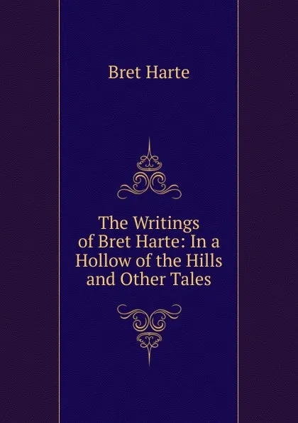 Обложка книги The Writings of Bret Harte: In a Hollow of the Hills and Other Tales, Bret Harte