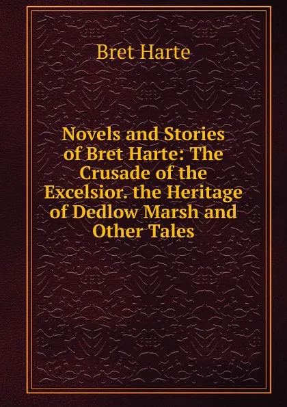 Обложка книги Novels and Stories of Bret Harte: The Crusade of the Excelsior. the Heritage of Dedlow Marsh and Other Tales, Bret Harte