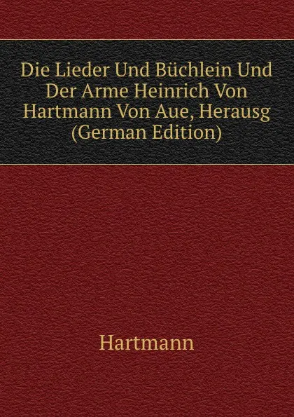 Обложка книги Die Lieder Und Buchlein Und Der Arme Heinrich Von Hartmann Von Aue, Herausg (German Edition), Hartmann