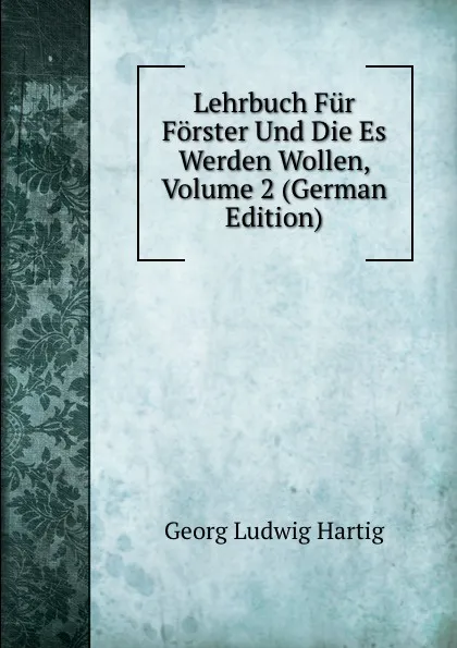 Обложка книги Lehrbuch Fur Forster Und Die Es Werden Wollen, Volume 2 (German Edition), Georg Ludwig Hartig