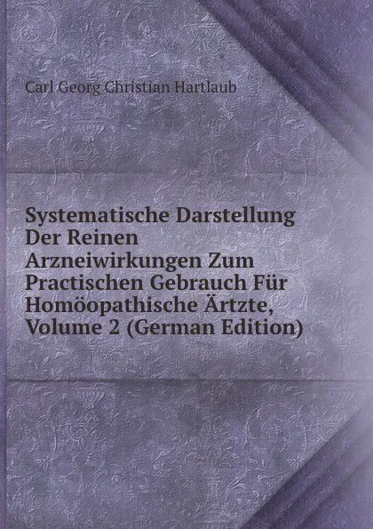 Обложка книги Systematische Darstellung Der Reinen Arzneiwirkungen Zum Practischen Gebrauch Fur Homoopathische Artzte, Volume 2 (German Edition), Carl Georg Christian Hartlaub