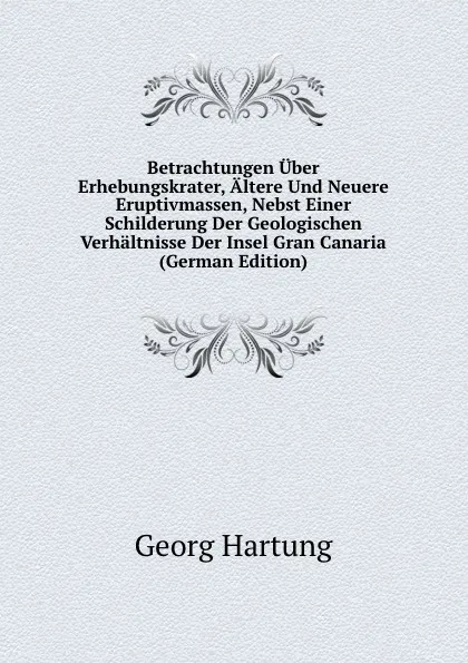 Обложка книги Betrachtungen Uber Erhebungskrater, Altere Und Neuere Eruptivmassen, Nebst Einer Schilderung Der Geologischen Verhaltnisse Der Insel Gran Canaria (German Edition), Georg Hartung