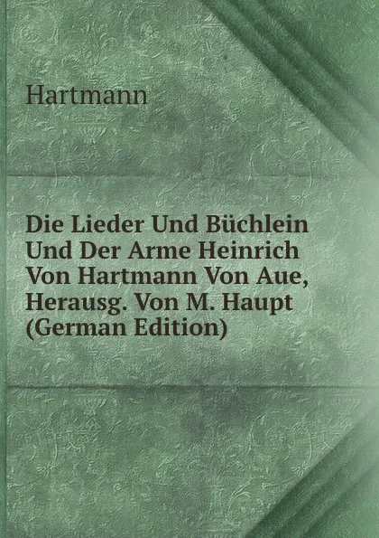 Обложка книги Die Lieder Und Buchlein Und Der Arme Heinrich Von Hartmann Von Aue, Herausg. Von M. Haupt (German Edition), Hartmann