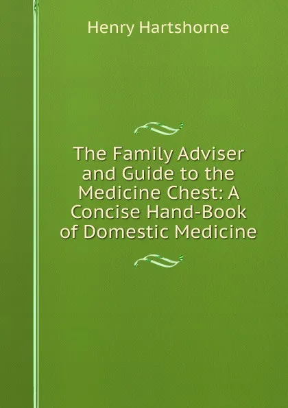 Обложка книги The Family Adviser and Guide to the Medicine Chest: A Concise Hand-Book of Domestic Medicine, Henry Hartshorne