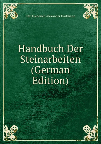 Обложка книги Handbuch Der Steinarbeiten (German Edition), Carl Frederich Alexander Hartmann