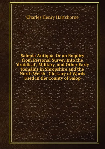 Обложка книги Salopia Antiqua, Or an Enquiry from Personal Survey Into the .druidical., Military, and Other Early Remains in Shropshire and the North Welsh . Glossary of Words Used in the County of Salop, Charles Henry Hartshorne