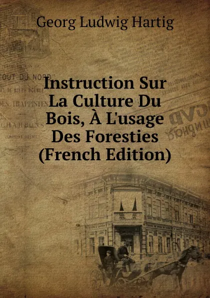 Обложка книги Instruction Sur La Culture Du Bois, A L.usage Des Foresties (French Edition), Georg Ludwig Hartig