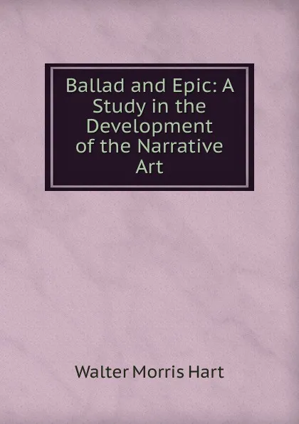 Обложка книги Ballad and Epic: A Study in the Development of the Narrative Art, Walter Morris Hart