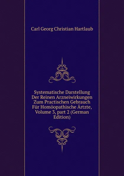 Обложка книги Systematische Darstellung Der Reinen Arzneiwirkungen Zum Practischen Gebrauch Fur Homoopathische Artzte, Volume 3,.part 2 (German Edition), Carl Georg Christian Hartlaub