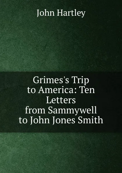 Обложка книги Grimes.s Trip to America: Ten Letters from Sammywell to John Jones Smith, John Hartley