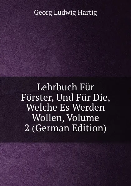 Обложка книги Lehrbuch Fur Forster, Und Fur Die, Welche Es Werden Wollen, Volume 2 (German Edition), Georg Ludwig Hartig