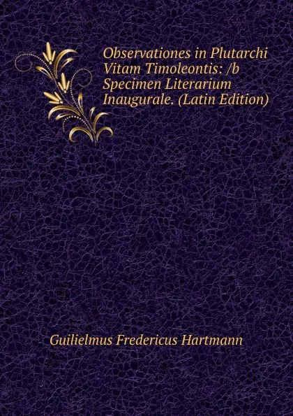 Обложка книги Observationes in Plutarchi Vitam Timoleontis: /b Specimen Literarium Inaugurale. (Latin Edition), Guilielmus Fredericus Hartmann