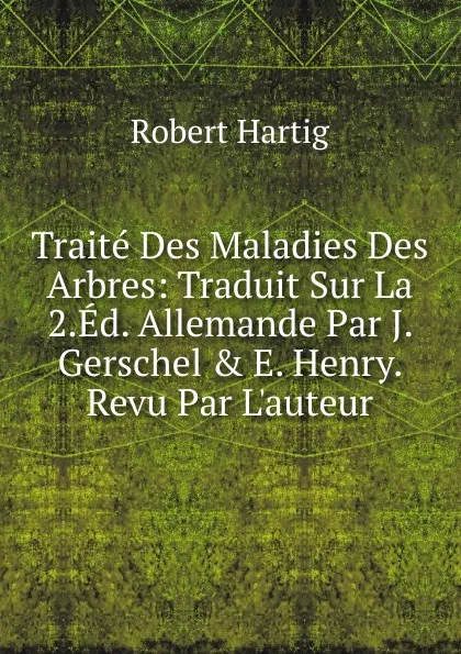 Обложка книги Traite Des Maladies Des Arbres: Traduit Sur La 2.Ed. Allemande Par J. Gerschel . E. Henry. Revu Par L.auteur, Robert Hartig