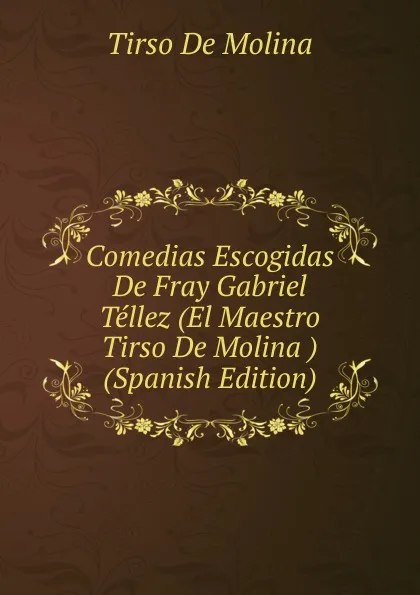 Обложка книги Comedias Escogidas De Fray Gabriel Tellez (El Maestro Tirso De Molina ) (Spanish Edition), Tirso de Molina