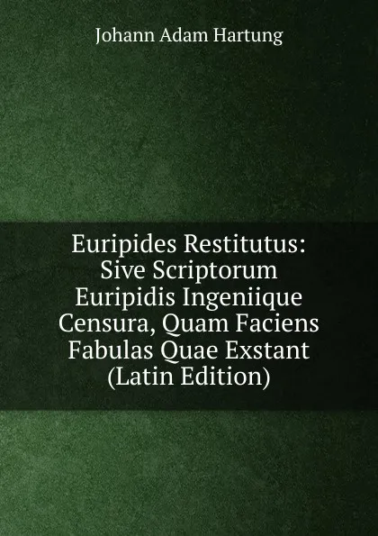 Обложка книги Euripides Restitutus: Sive Scriptorum Euripidis Ingeniique Censura, Quam Faciens Fabulas Quae Exstant (Latin Edition), Johann Adam Hartung