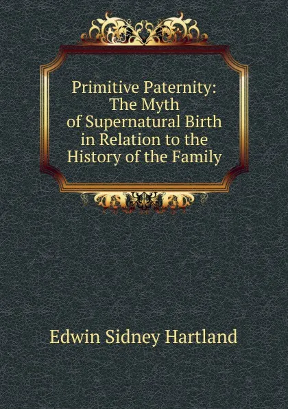 Обложка книги Primitive Paternity: The Myth of Supernatural Birth in Relation to the History of the Family, Edwin Sidney Hartland