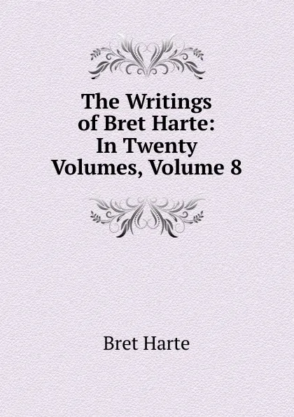 Обложка книги The Writings of Bret Harte: In Twenty Volumes, Volume 8, Bret Harte