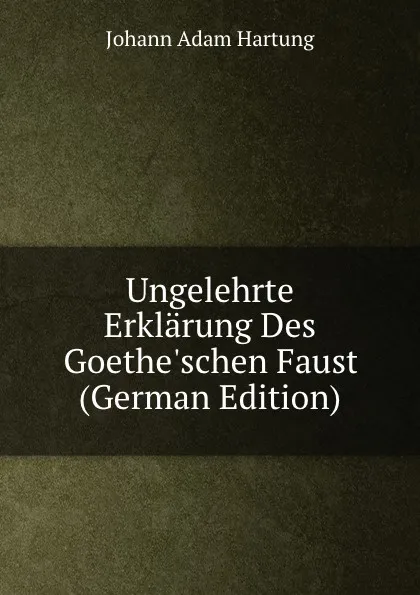 Обложка книги Ungelehrte Erklarung Des Goethe.schen Faust (German Edition), Johann Adam Hartung