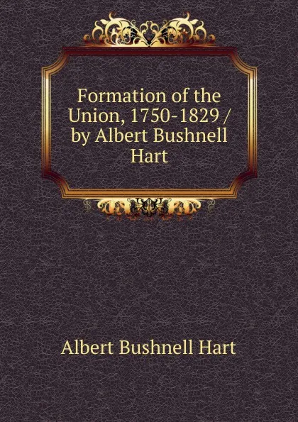 Обложка книги Formation of the Union, 1750-1829 / by Albert Bushnell Hart, Hart Albert Bushnell