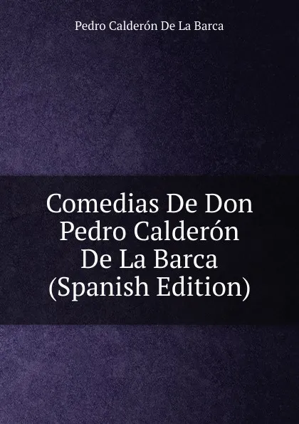 Обложка книги Comedias De Don Pedro Calderon De La Barca (Spanish Edition), Pedro Calderón de la Barca