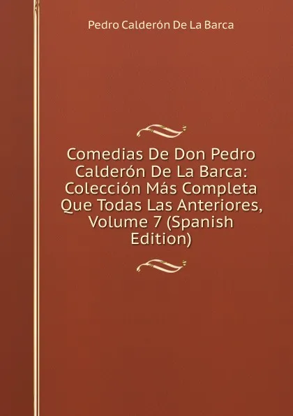 Обложка книги Comedias De Don Pedro Calderon De La Barca: Coleccion Mas Completa Que Todas Las Anteriores, Volume 7 (Spanish Edition), Pedro Calderón de la Barca