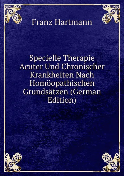 Обложка книги Specielle Therapie Acuter Und Chronischer Krankheiten Nach Homoopathischen Grundsatzen (German Edition), Franz Hartmann