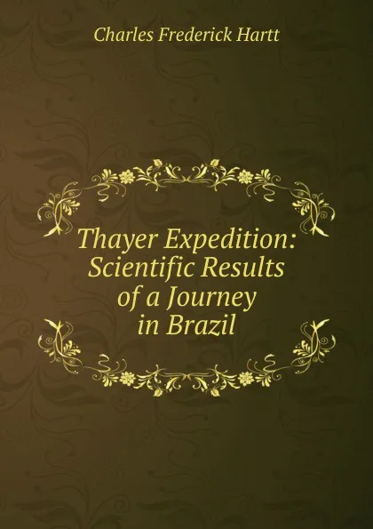 Обложка книги Thayer Expedition: Scientific Results of a Journey in Brazil, Charles Frederick Hartt