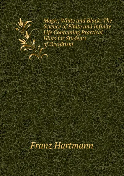 Обложка книги Magic, White and Black: The Science of Finite and Infinite Life Containing Practical Hints for Students of Occultism, Franz Hartmann