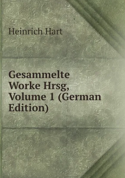 Обложка книги Gesammelte Worke Hrsg, Volume 1 (German Edition), Heinrich Hart