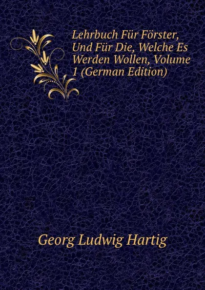 Обложка книги Lehrbuch Fur Forster, Und Fur Die, Welche Es Werden Wollen, Volume 1 (German Edition), Georg Ludwig Hartig