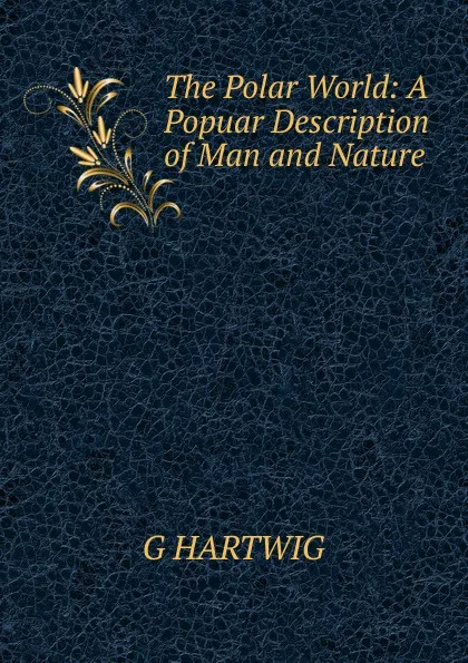 Обложка книги The Polar World: A Popuar Description of Man and Nature, G HARTWIG